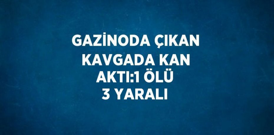 GAZİNODA ÇIKAN KAVGADA KAN AKTI:1 ÖLÜ 3 YARALI