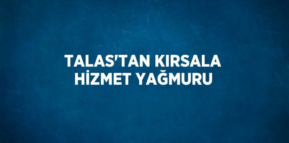 TALAS’TAN KIRSALA HİZMET YAĞMURU