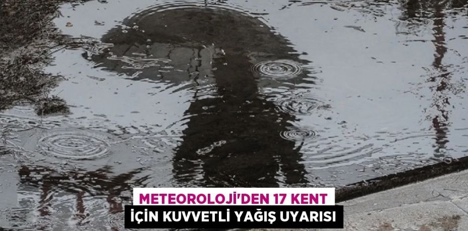 Meteoroloji'den 17 kent için kuvvetli yağış uyarısı
