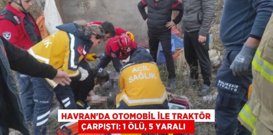 Havran’da otomobil ile traktör çarpıştı: 1 ölü, 5 yaralı  