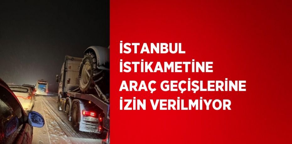 İSTANBUL İSTİKAMETİNE ARAÇ GEÇİŞLERİNE İZİN VERİLMİYOR