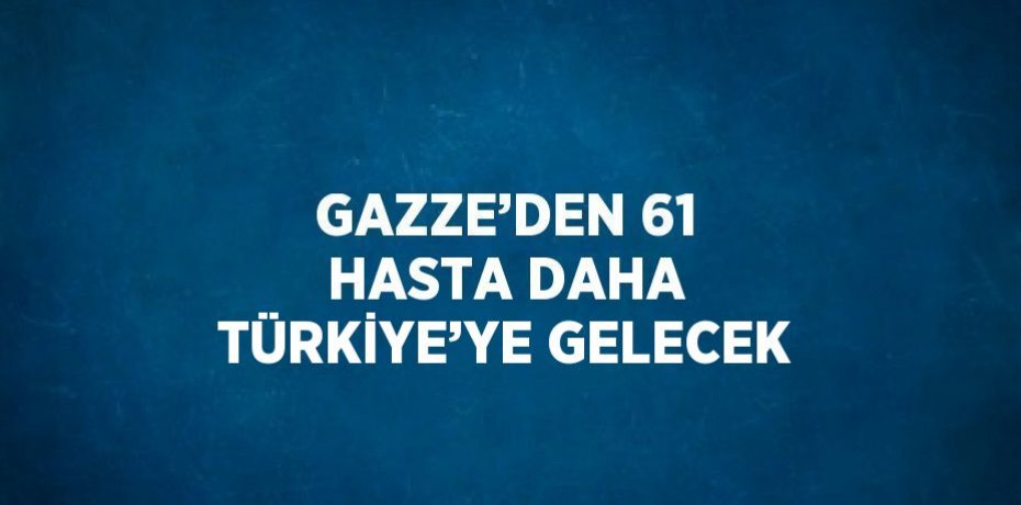 GAZZE’DEN 61 HASTA DAHA TÜRKİYE’YE GELECEK