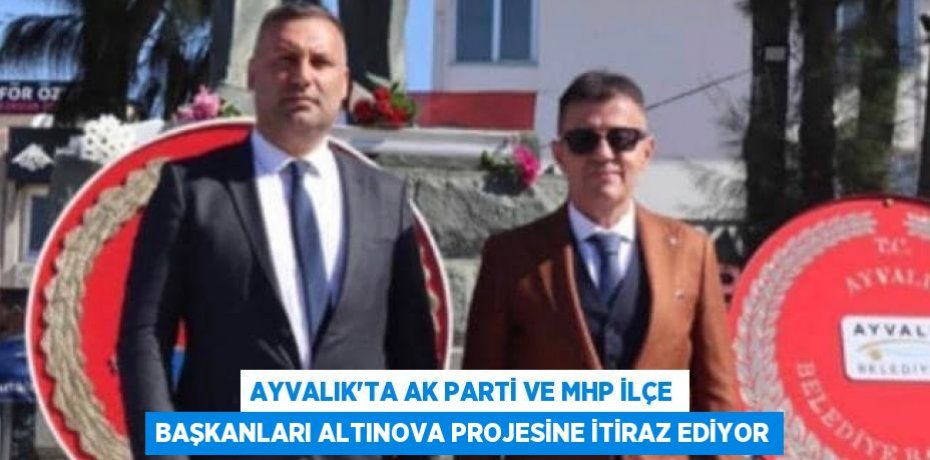 AYVALIK’TA AK PARTİ VE MHP İLÇE BAŞKANLARI ALTINOVA PROJESİNE İTİRAZ EDİYOR