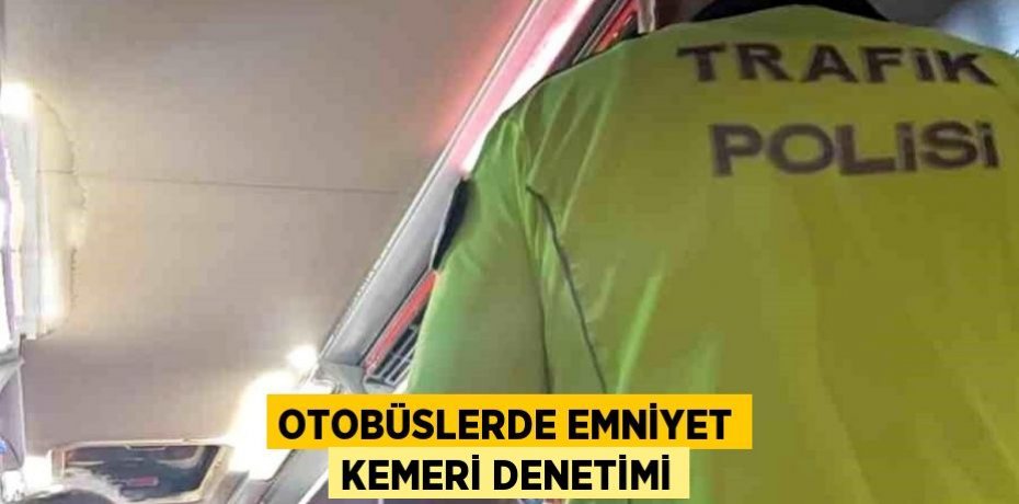 Otobüslerde emniyet kemeri denetimi