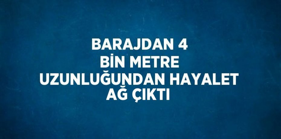 BARAJDAN 4 BİN METRE UZUNLUĞUNDAN HAYALET AĞ ÇIKTI