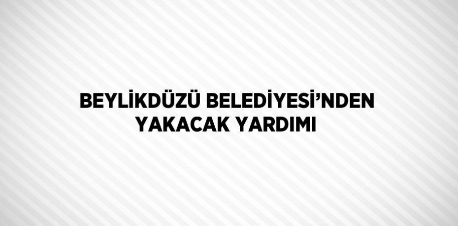 BEYLİKDÜZÜ BELEDİYESİ’NDEN YAKACAK YARDIMI