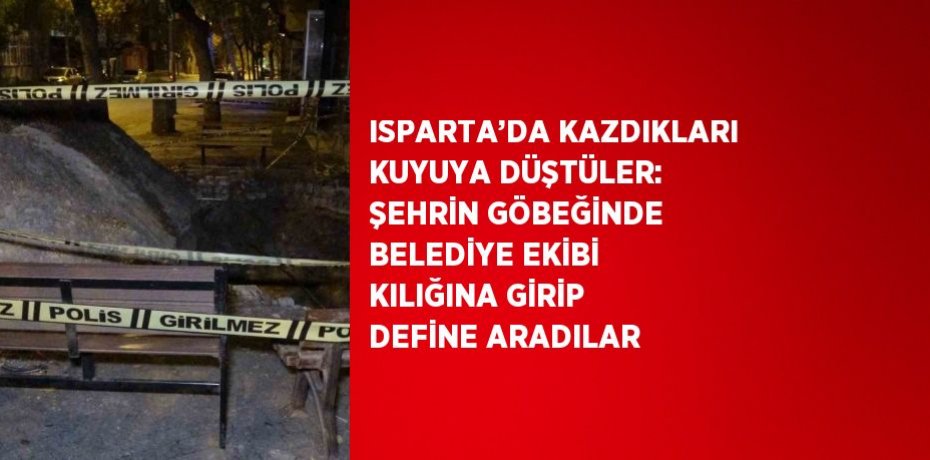 ISPARTA’DA KAZDIKLARI KUYUYA DÜŞTÜLER: ŞEHRİN GÖBEĞİNDE BELEDİYE EKİBİ KILIĞINA GİRİP DEFİNE ARADILAR