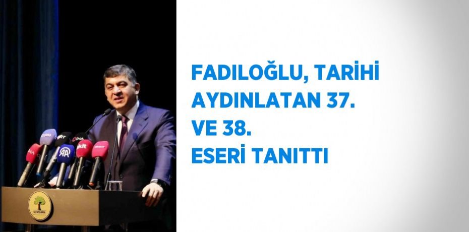 FADILOĞLU, TARİHİ AYDINLATAN 37. VE 38. ESERİ TANITTI