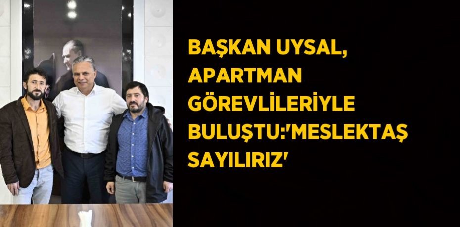BAŞKAN UYSAL, APARTMAN GÖREVLİLERİYLE BULUŞTU:'MESLEKTAŞ SAYILIRIZ'