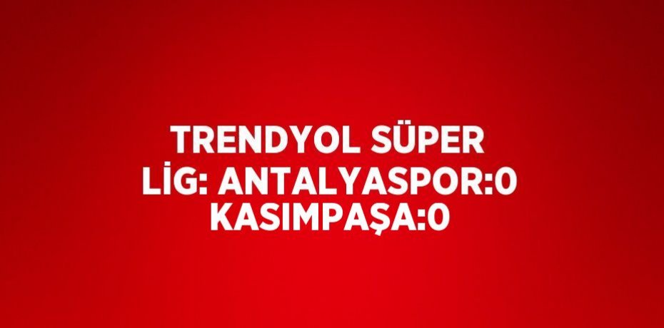 TRENDYOL SÜPER LİG: ANTALYASPOR:0 KASIMPAŞA:0