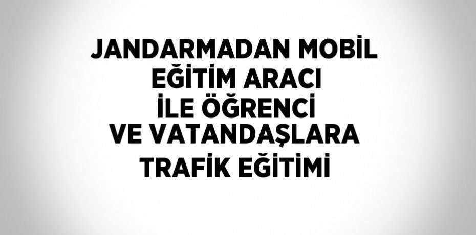 JANDARMADAN MOBİL EĞİTİM ARACI İLE ÖĞRENCİ VE VATANDAŞLARA TRAFİK EĞİTİMİ