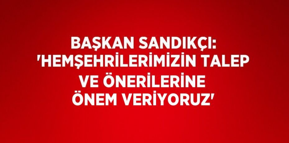BAŞKAN SANDIKÇI: 'HEMŞEHRİLERİMİZİN TALEP VE ÖNERİLERİNE ÖNEM VERİYORUZ'