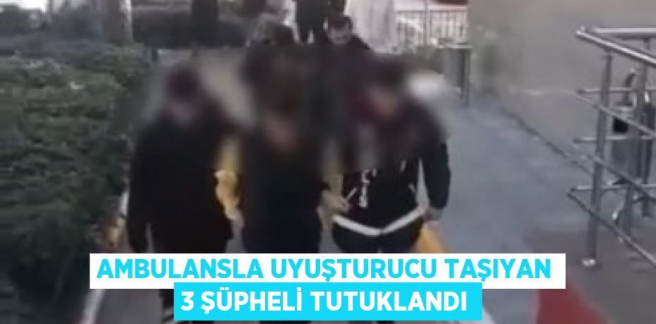 Ambulansla uyuşturucu taşıyan 3 şüpheli tutuklandı