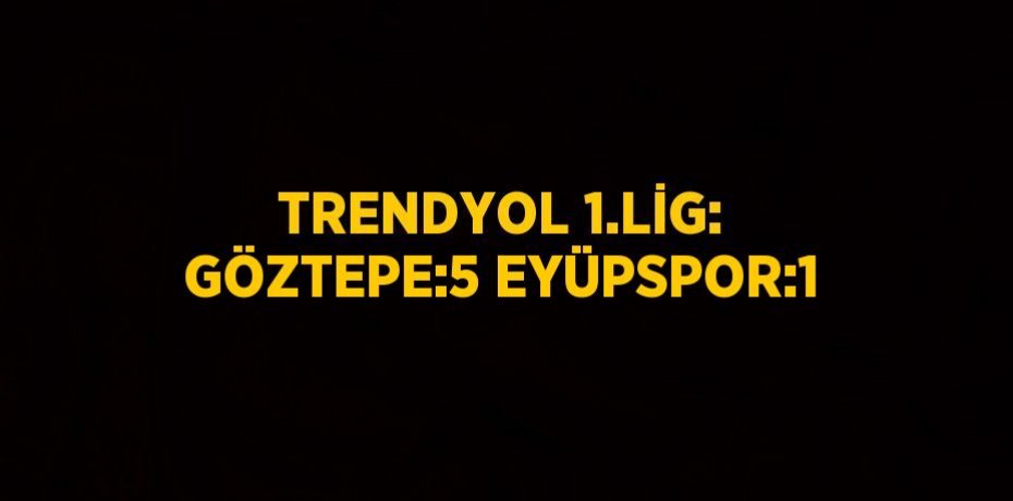 TRENDYOL 1.LİG: GÖZTEPE:5 EYÜPSPOR:1