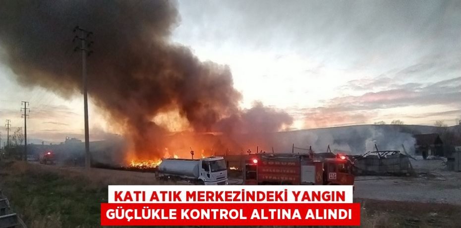 KATI ATIK MERKEZİNDEKİ YANGIN GÜÇLÜKLE KONTROL ALTINA ALINDI