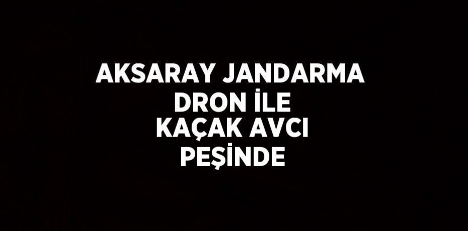 AKSARAY JANDARMA DRON İLE KAÇAK AVCI PEŞİNDE