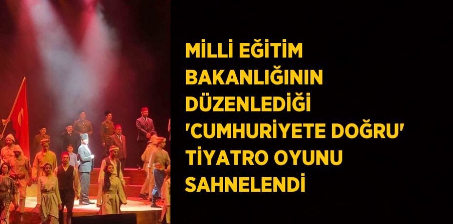 MİLLİ EĞİTİM BAKANLIĞININ DÜZENLEDİĞİ 'CUMHURİYETE DOĞRU' TİYATRO OYUNU SAHNELENDİ