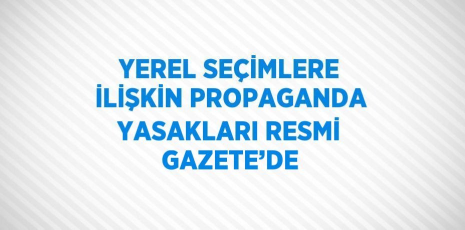YEREL SEÇİMLERE İLİŞKİN PROPAGANDA YASAKLARI RESMİ GAZETE’DE
