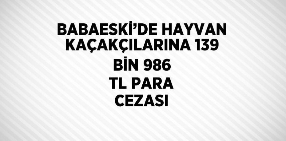 BABAESKİ’DE HAYVAN KAÇAKÇILARINA 139 BİN 986 TL PARA CEZASI