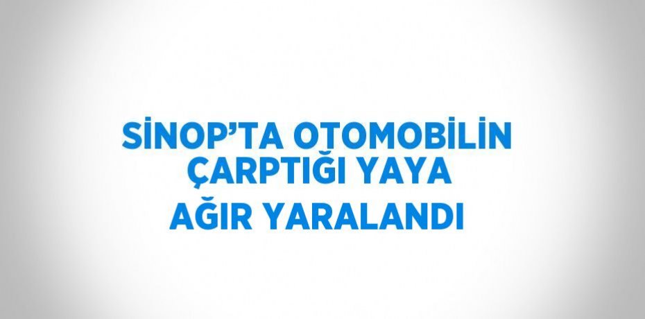 SİNOP’TA OTOMOBİLİN ÇARPTIĞI YAYA AĞIR YARALANDI
