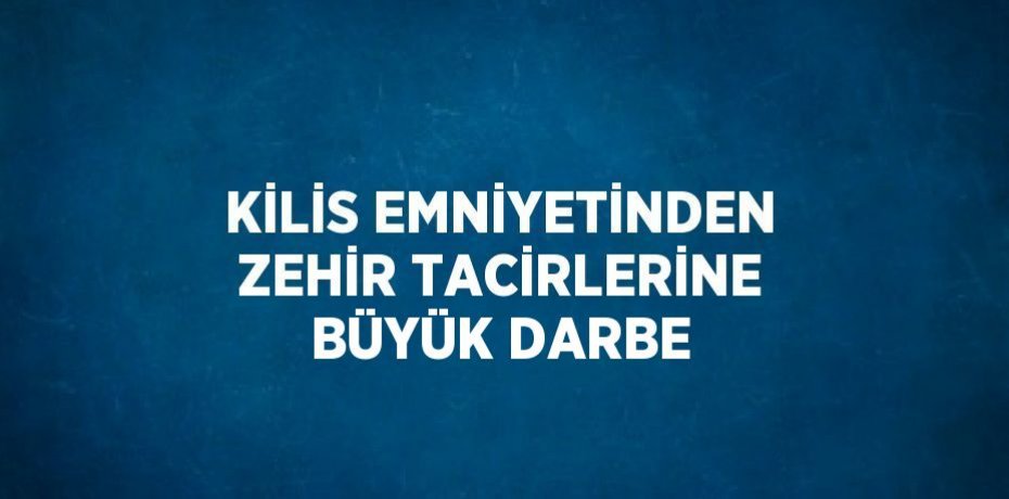 KİLİS EMNİYETİNDEN ZEHİR TACİRLERİNE BÜYÜK DARBE