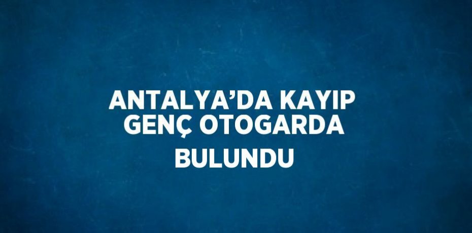 ANTALYA’DA KAYIP GENÇ OTOGARDA BULUNDU