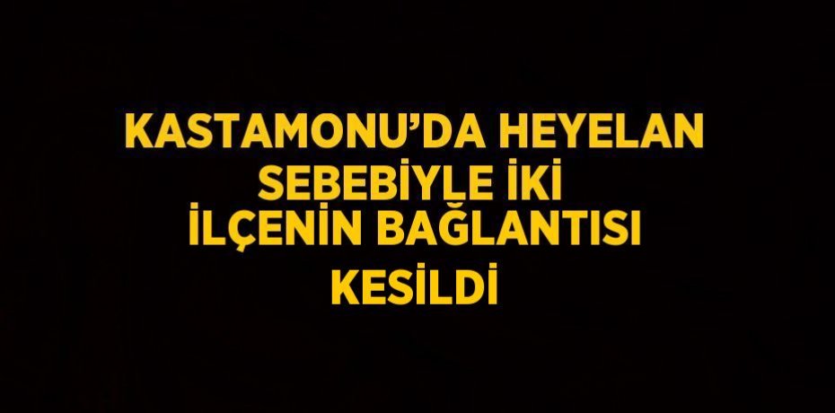 KASTAMONU’DA HEYELAN SEBEBİYLE İKİ İLÇENİN BAĞLANTISI KESİLDİ