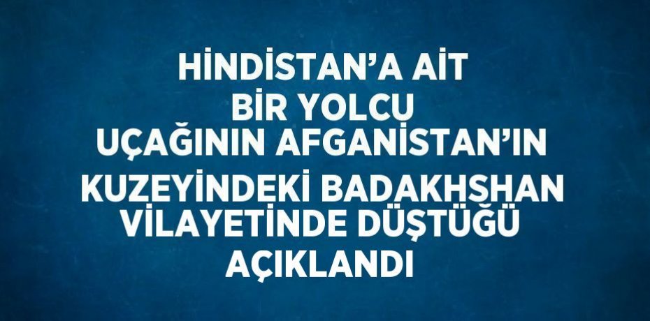 HİNDİSTAN’A AİT BİR YOLCU UÇAĞININ AFGANİSTAN’IN KUZEYİNDEKİ BADAKHSHAN VİLAYETİNDE DÜŞTÜĞÜ AÇIKLANDI