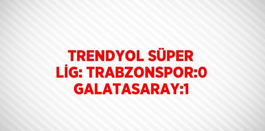 TRENDYOL SÜPER LİG: TRABZONSPOR:0 GALATASARAY:1