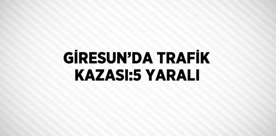 GİRESUN’DA TRAFİK KAZASI:5 YARALI