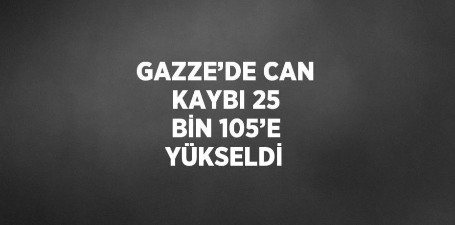 GAZZE’DE CAN KAYBI 25 BİN 105’E YÜKSELDİ