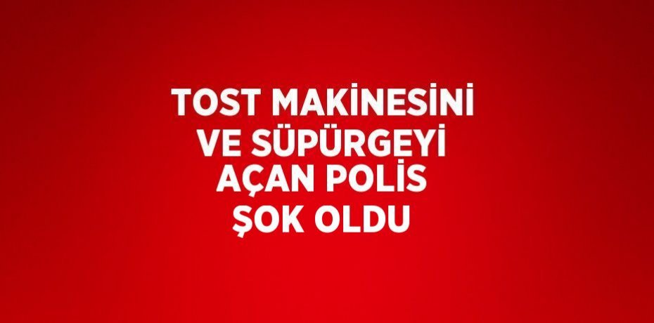 TOST MAKİNESİNİ VE SÜPÜRGEYİ AÇAN POLİS ŞOK OLDU
