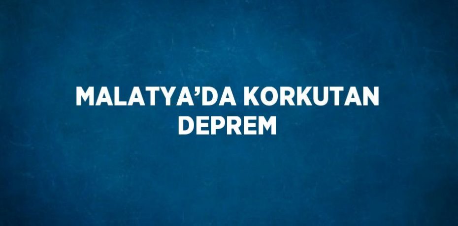 MALATYA’DA KORKUTAN DEPREM