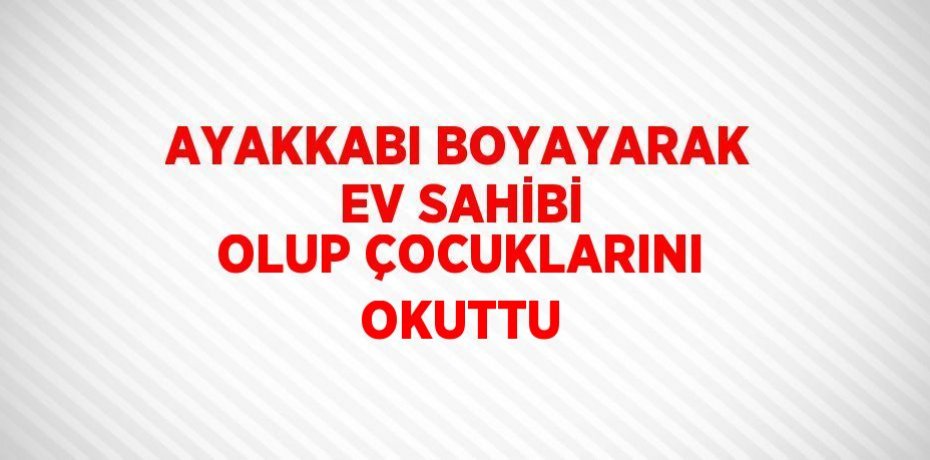 AYAKKABI BOYAYARAK EV SAHİBİ OLUP ÇOCUKLARINI OKUTTU