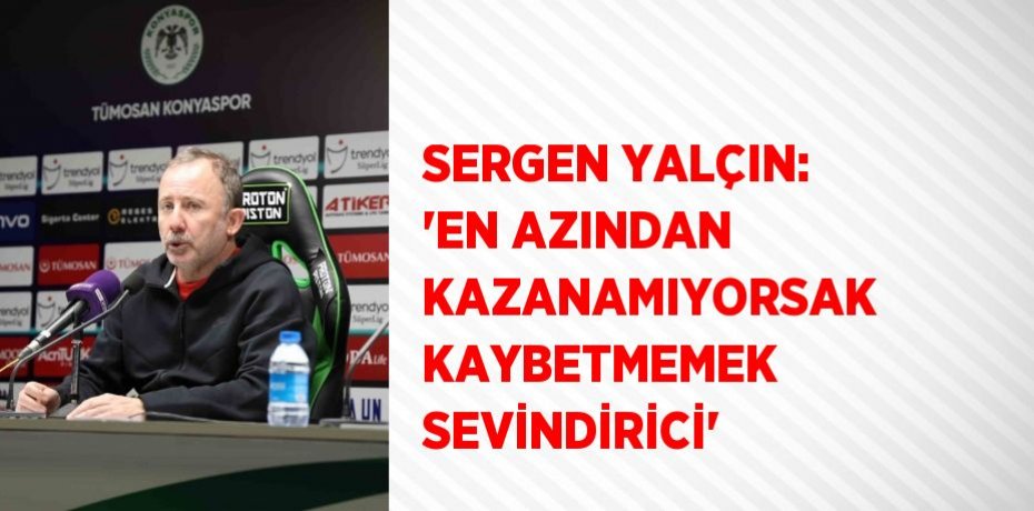 SERGEN YALÇIN: 'EN AZINDAN KAZANAMIYORSAK KAYBETMEMEK SEVİNDİRİCİ'