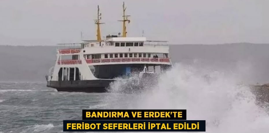 Bandırma ve Erdek’te feribot seferleri iptal edildi 