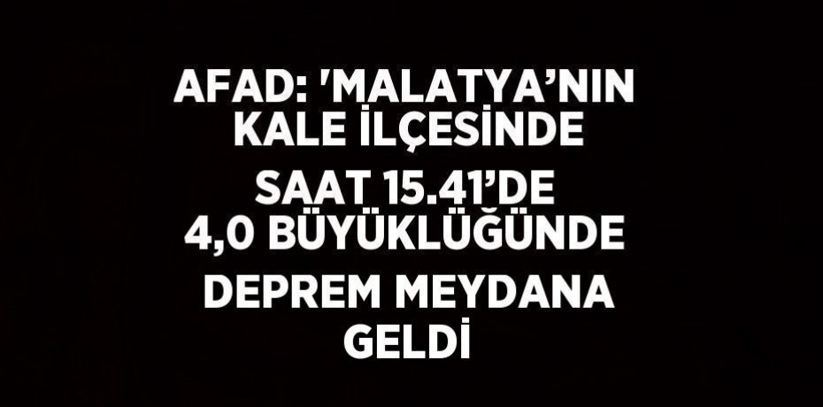 AFAD: 'MALATYA’NIN KALE İLÇESİNDE SAAT 15.41’DE 4,0 BÜYÜKLÜĞÜNDE DEPREM MEYDANA GELDİ