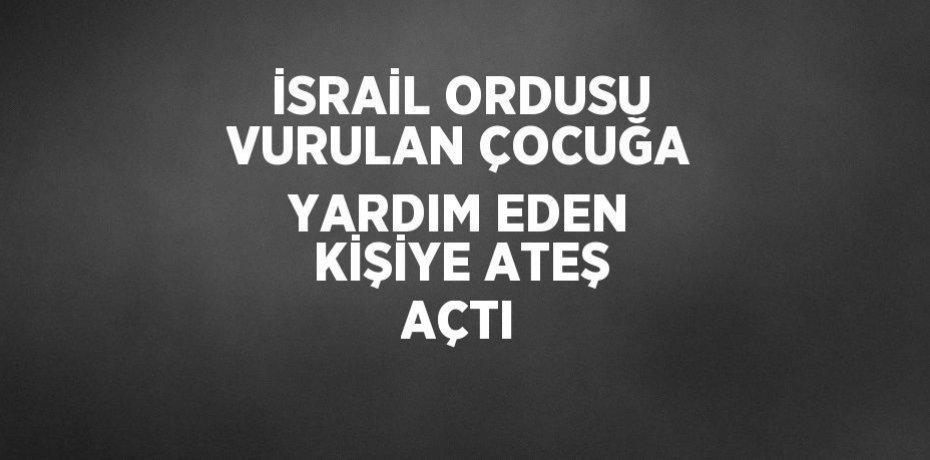 İSRAİL ORDUSU VURULAN ÇOCUĞA YARDIM EDEN KİŞİYE ATEŞ AÇTI