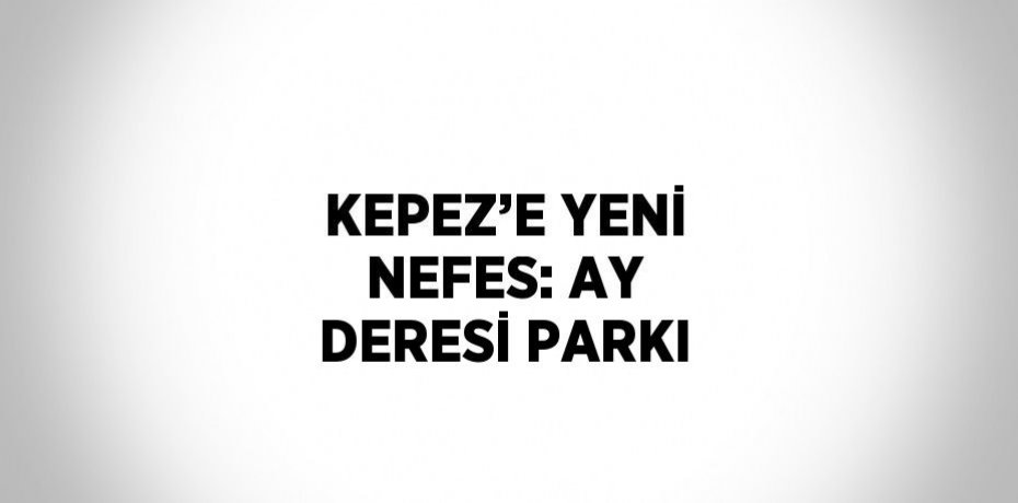 KEPEZ’E YENİ NEFES: AY DERESİ PARKI