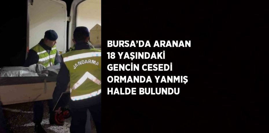 BURSA’DA ARANAN 18 YAŞINDAKİ GENCİN CESEDİ ORMANDA YANMIŞ HALDE BULUNDU