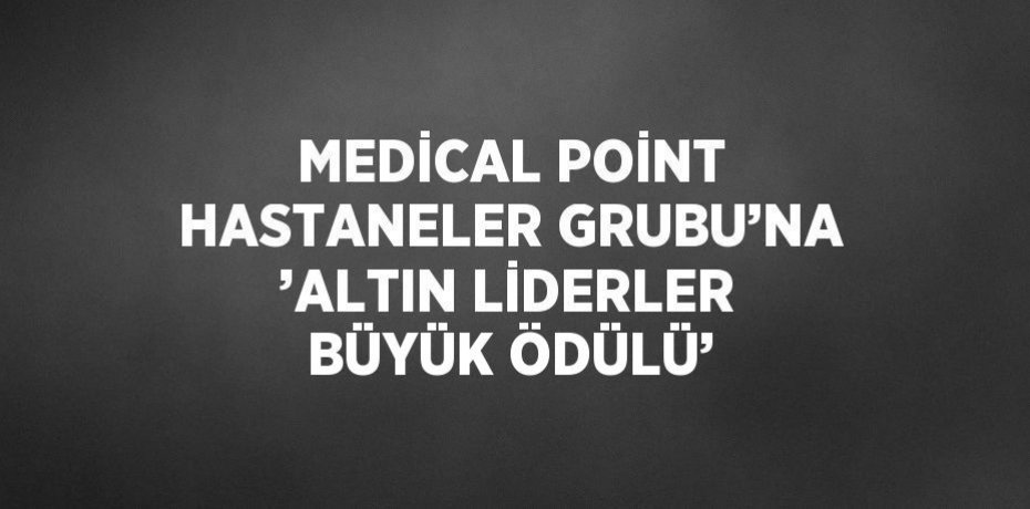 MEDİCAL POİNT HASTANELER GRUBU’NA ’ALTIN LİDERLER BÜYÜK ÖDÜLÜ’