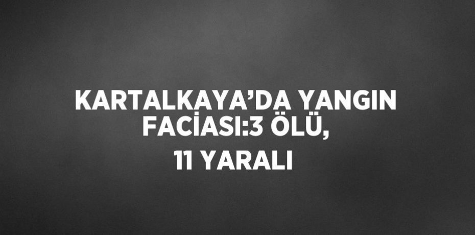KARTALKAYA’DA YANGIN FACİASI:3 ÖLÜ, 11 YARALI