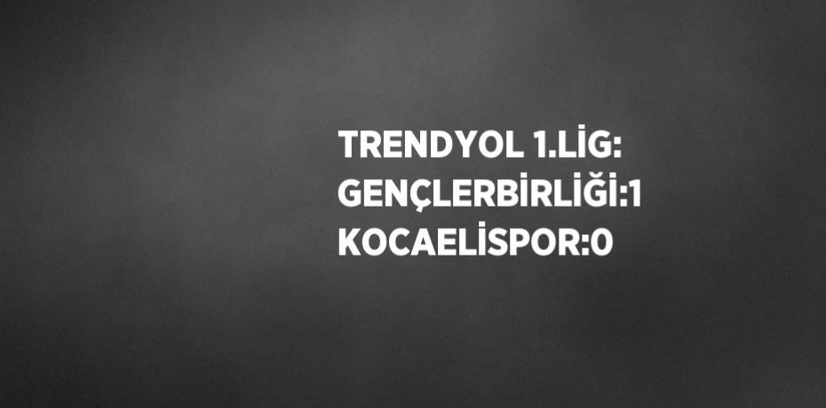 TRENDYOL 1.LİG: GENÇLERBİRLİĞİ:1 KOCAELİSPOR:0