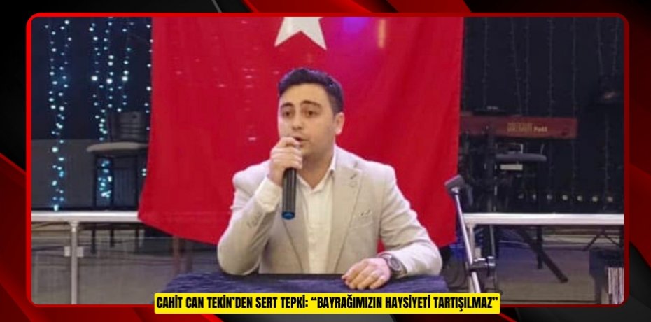 Cahit Can Tekin’den Sert Tepki: “Bayrağımızın Haysiyeti Tartışılmaz”
