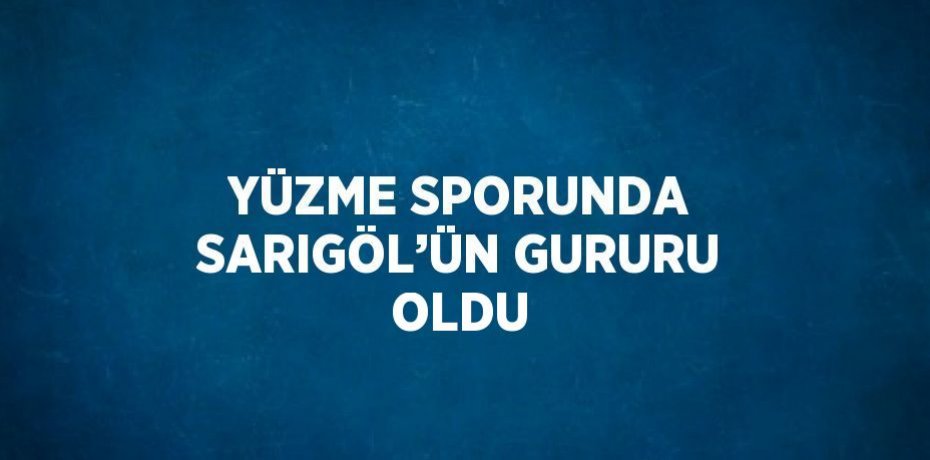 YÜZME SPORUNDA SARIGÖL’ÜN GURURU OLDU