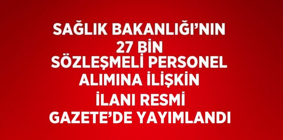 SAĞLIK BAKANLIĞI’NIN 27 BİN SÖZLEŞMELİ PERSONEL ALIMINA İLİŞKİN İLANI RESMİ GAZETE’DE YAYIMLANDI