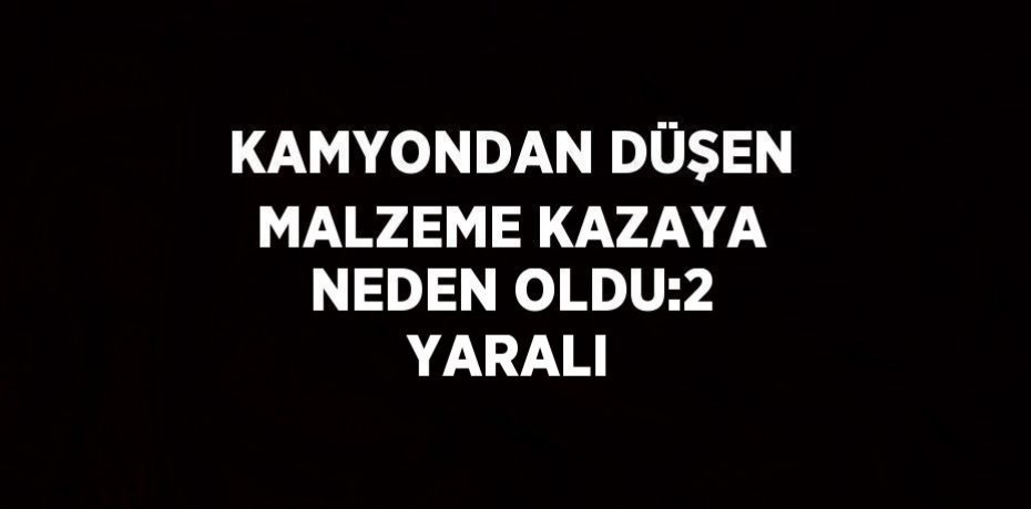 KAMYONDAN DÜŞEN MALZEME KAZAYA NEDEN OLDU:2 YARALI