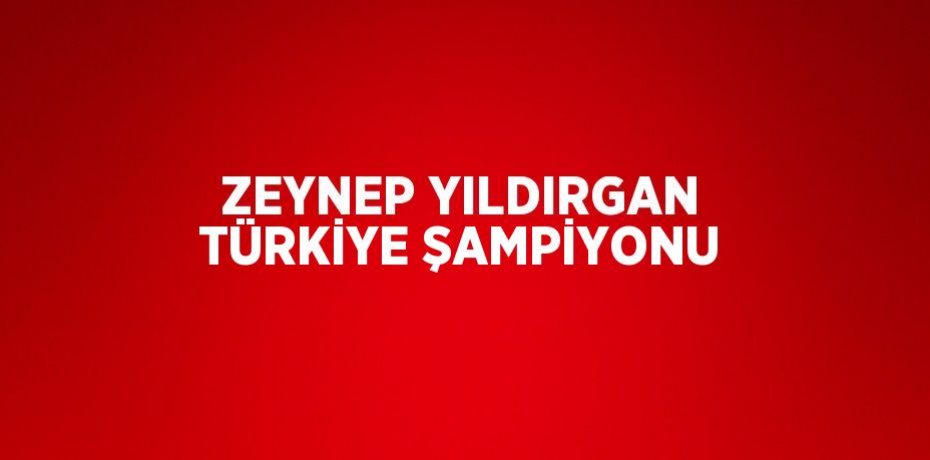 ZEYNEP YILDIRGAN TÜRKİYE ŞAMPİYONU