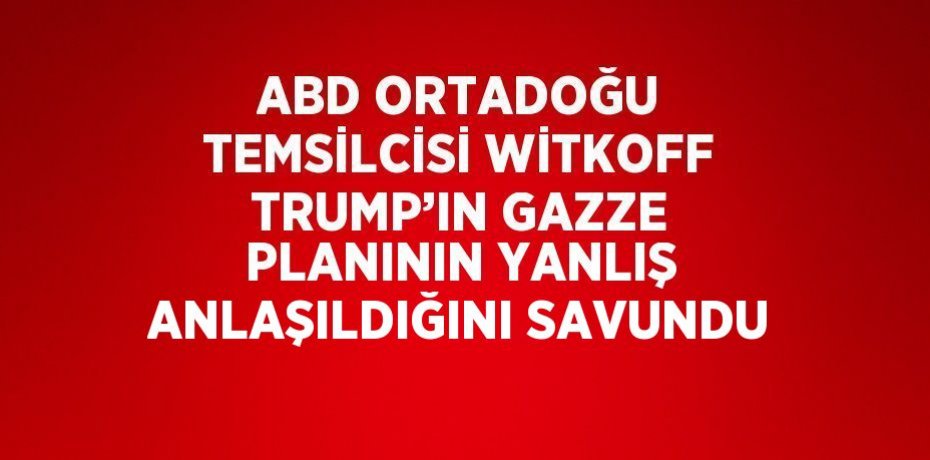 ABD ORTADOĞU TEMSİLCİSİ WİTKOFF TRUMP’IN GAZZE PLANININ YANLIŞ ANLAŞILDIĞINI SAVUNDU