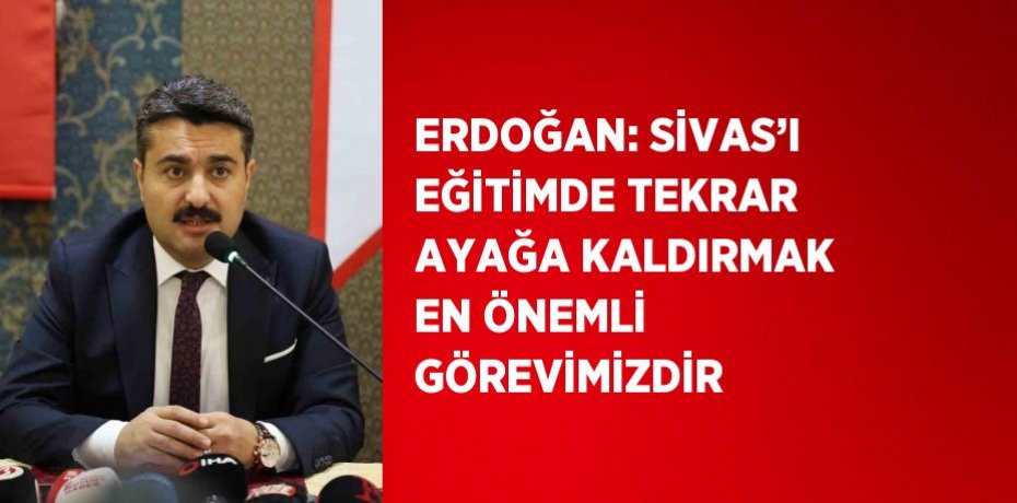 ERDOĞAN: SİVAS’I EĞİTİMDE TEKRAR AYAĞA KALDIRMAK EN ÖNEMLİ GÖREVİMİZDİR